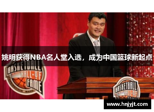 姚明获得NBA名人堂入选，成为中国篮球新起点