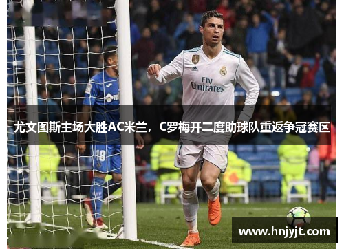 尤文图斯主场大胜AC米兰，C罗梅开二度助球队重返争冠赛区