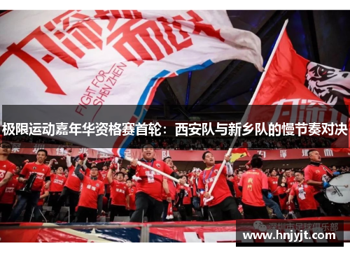 极限运动嘉年华资格赛首轮：西安队与新乡队的慢节奏对决