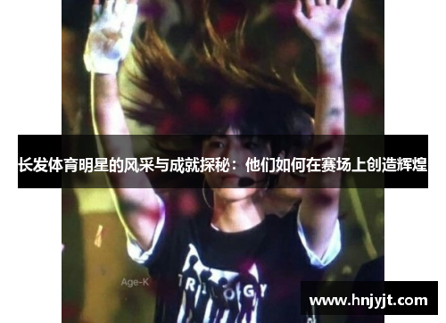 长发体育明星的风采与成就探秘：他们如何在赛场上创造辉煌