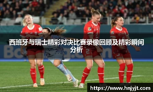 西班牙与瑞士精彩对决比赛录像回顾及精彩瞬间分析